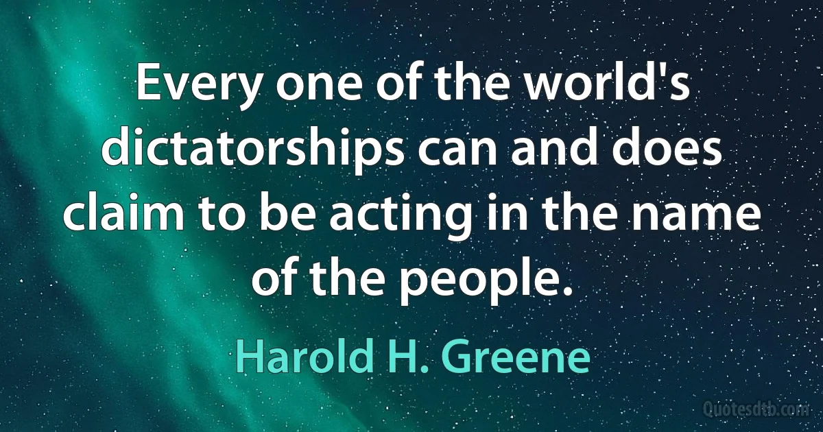 Every one of the world's dictatorships can and does claim to be acting in the name of the people. (Harold H. Greene)