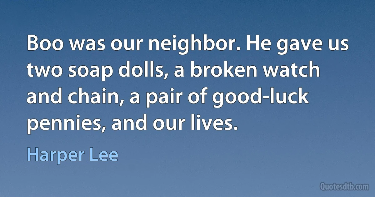 Boo was our neighbor. He gave us two soap dolls, a broken watch and chain, a pair of good-luck pennies, and our lives. (Harper Lee)