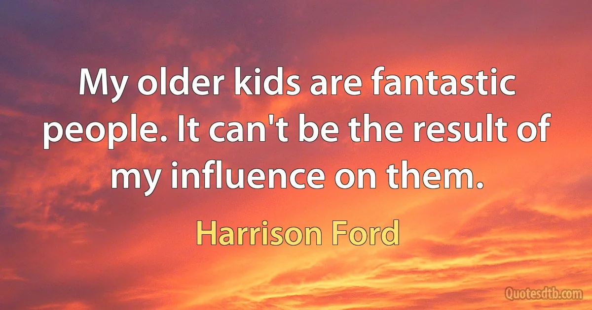 My older kids are fantastic people. It can't be the result of my influence on them. (Harrison Ford)