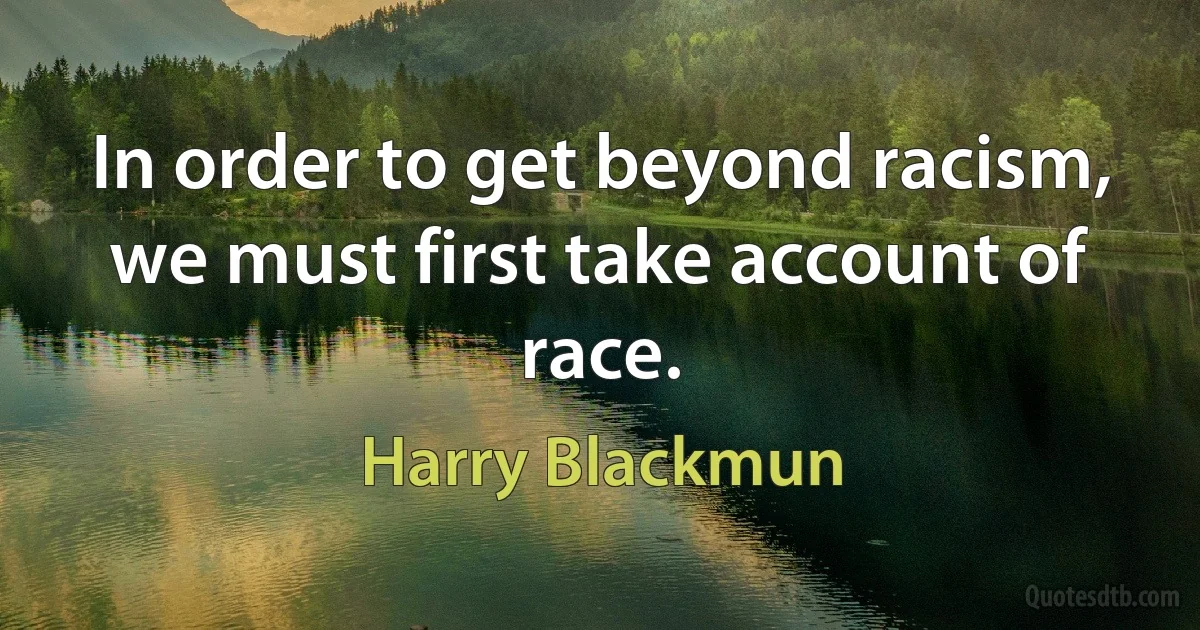 In order to get beyond racism, we must first take account of race. (Harry Blackmun)