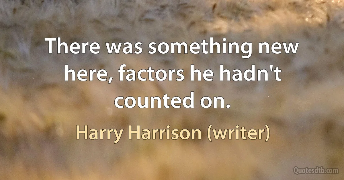 There was something new here, factors he hadn't counted on. (Harry Harrison (writer))