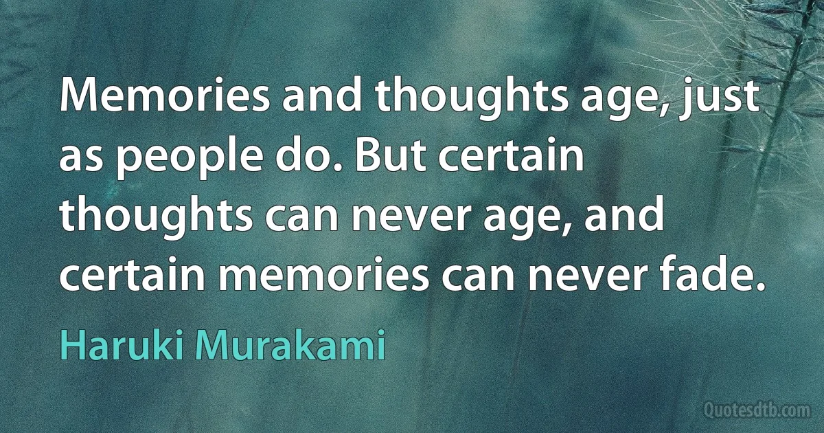 Memories and thoughts age, just as people do. But certain thoughts can never age, and certain memories can never fade. (Haruki Murakami)