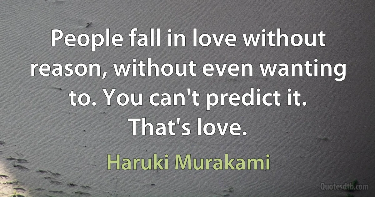 People fall in love without reason, without even wanting to. You can't predict it. That's love. (Haruki Murakami)