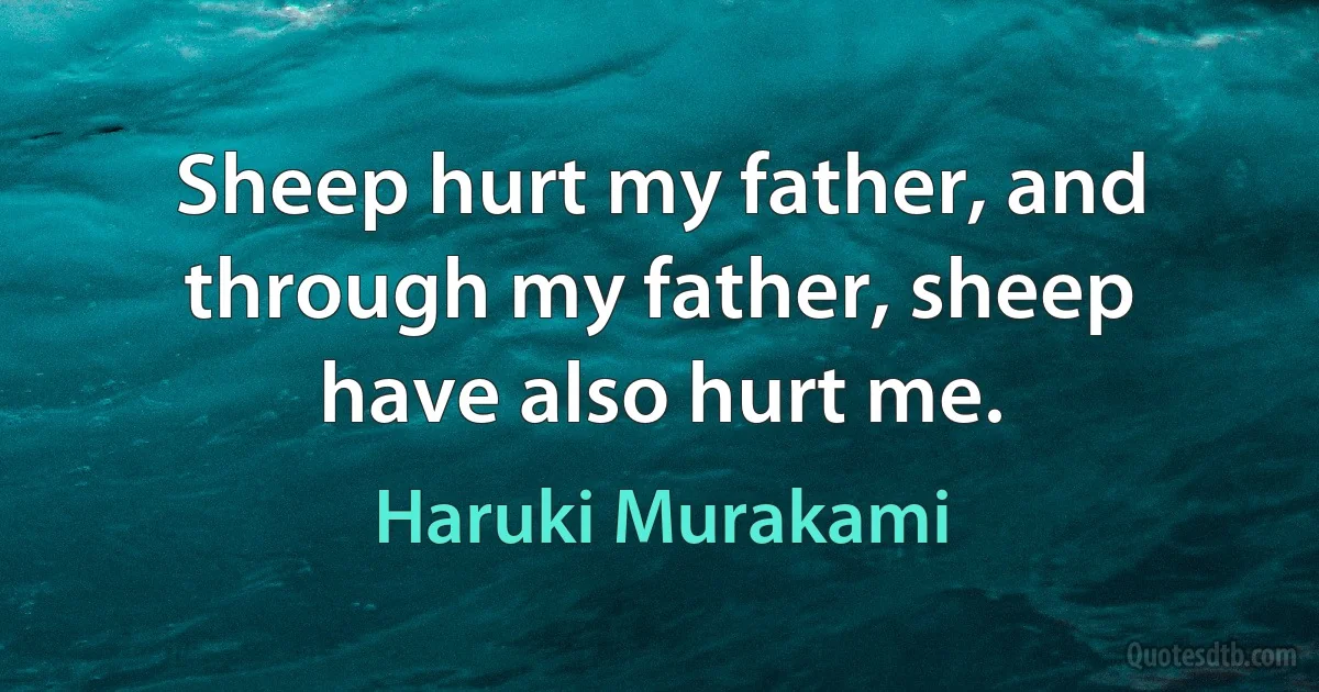 Sheep hurt my father, and through my father, sheep have also hurt me. (Haruki Murakami)