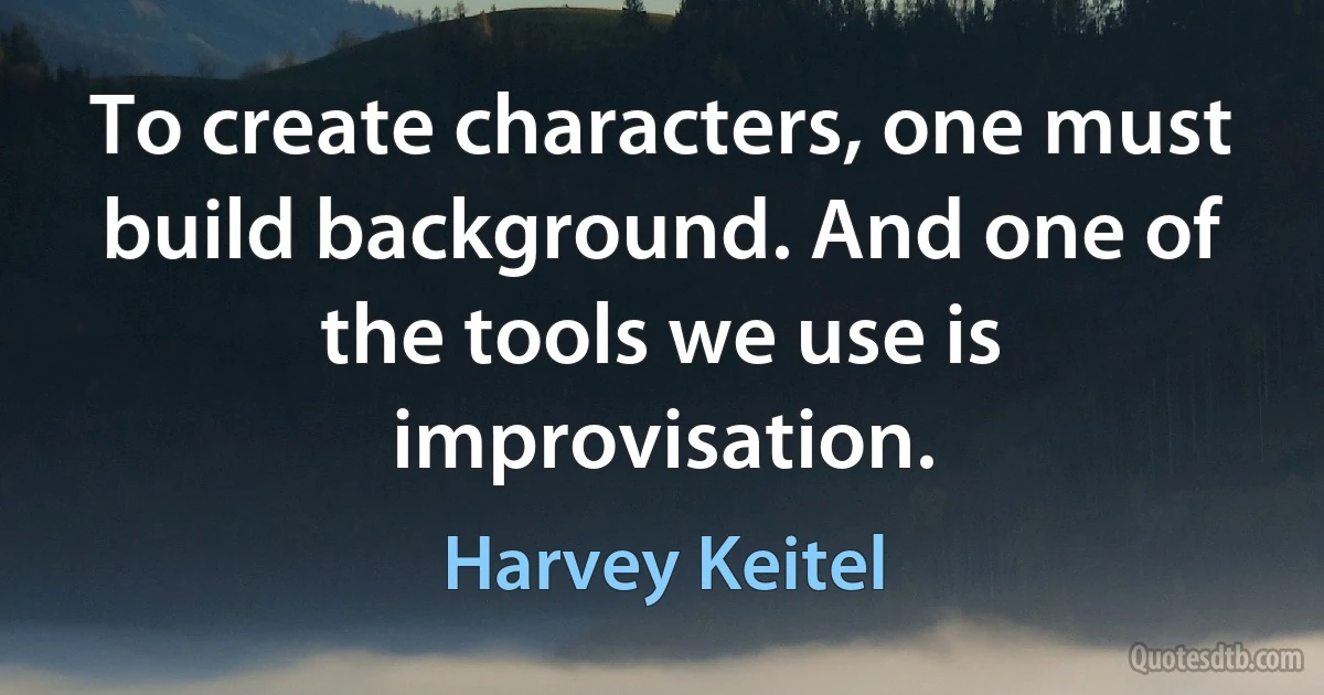 To create characters, one must build background. And one of the tools we use is improvisation. (Harvey Keitel)