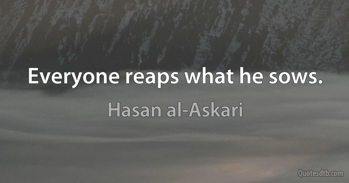 Everyone reaps what he sows. (Hasan al-Askari)