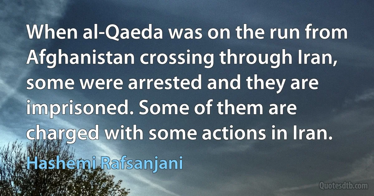 When al-Qaeda was on the run from Afghanistan crossing through Iran, some were arrested and they are imprisoned. Some of them are charged with some actions in Iran. (Hashemi Rafsanjani)