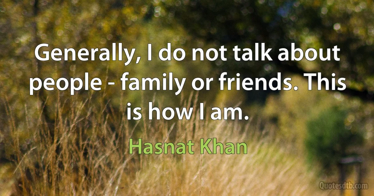 Generally, I do not talk about people - family or friends. This is how I am. (Hasnat Khan)