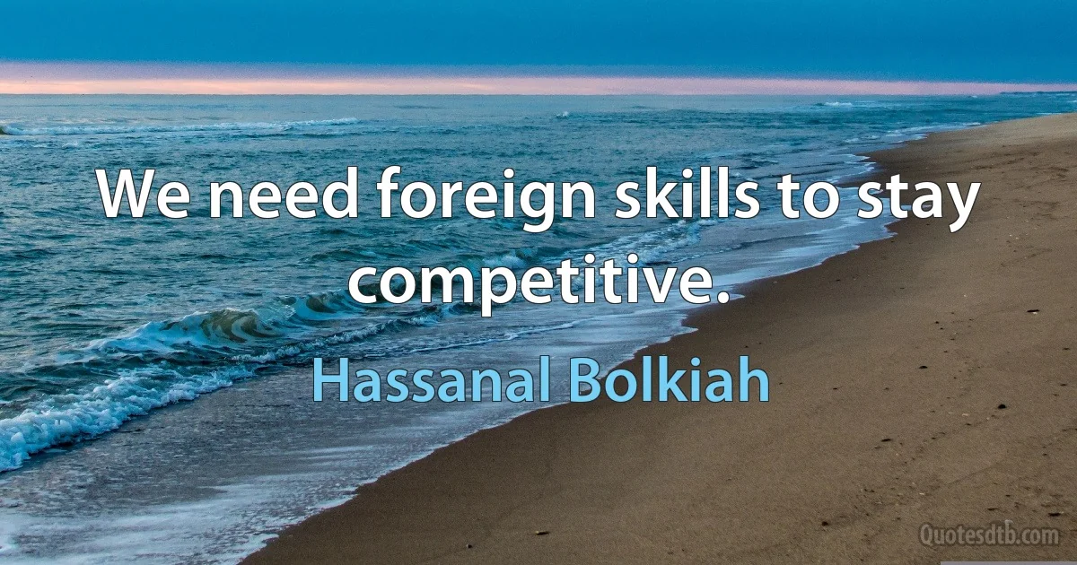 We need foreign skills to stay competitive. (Hassanal Bolkiah)