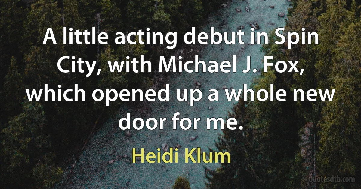 A little acting debut in Spin City, with Michael J. Fox, which opened up a whole new door for me. (Heidi Klum)