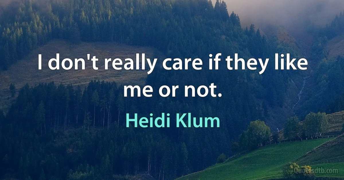 I don't really care if they like me or not. (Heidi Klum)