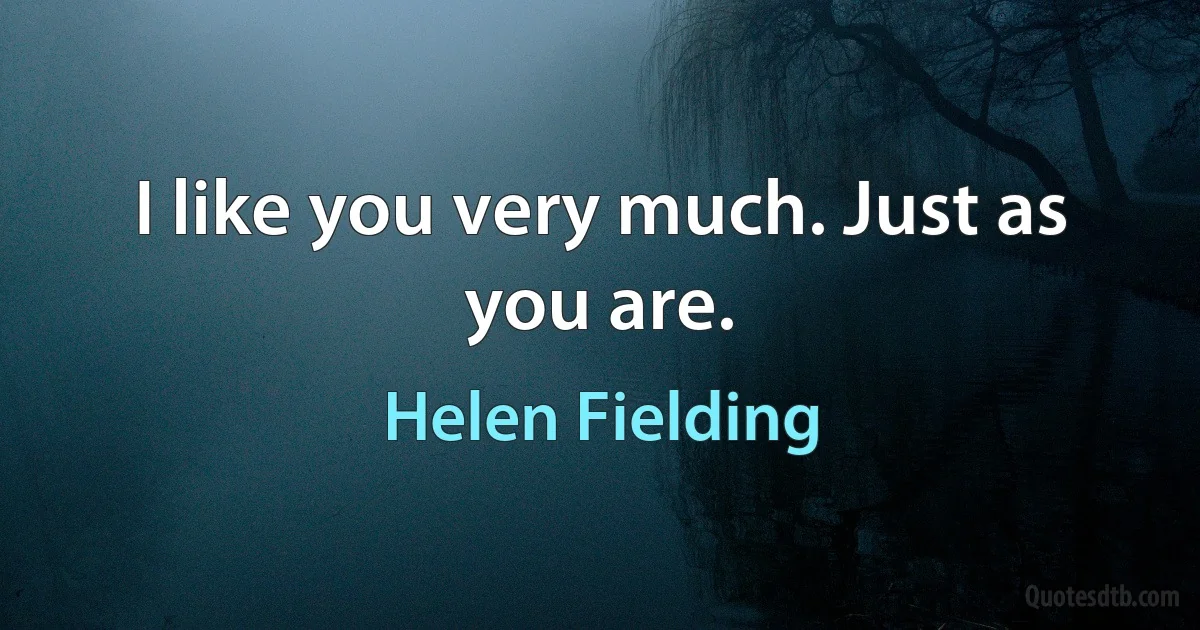 I like you very much. Just as you are. (Helen Fielding)