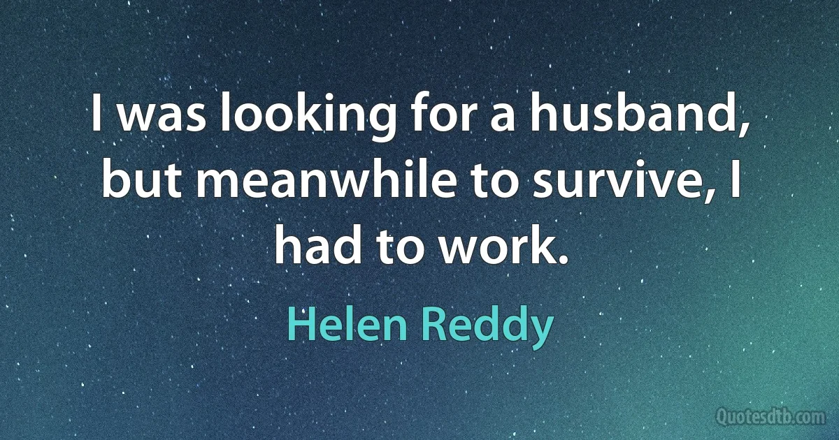 I was looking for a husband, but meanwhile to survive, I had to work. (Helen Reddy)