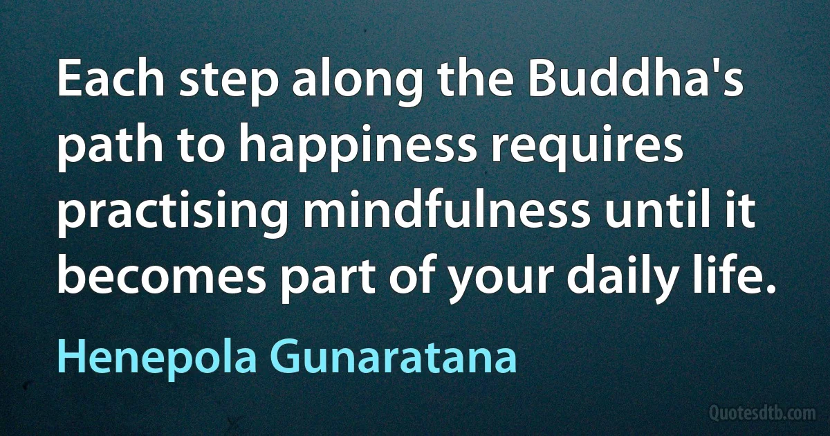 Each step along the Buddha's path to happiness requires practising mindfulness until it becomes part of your daily life. (Henepola Gunaratana)