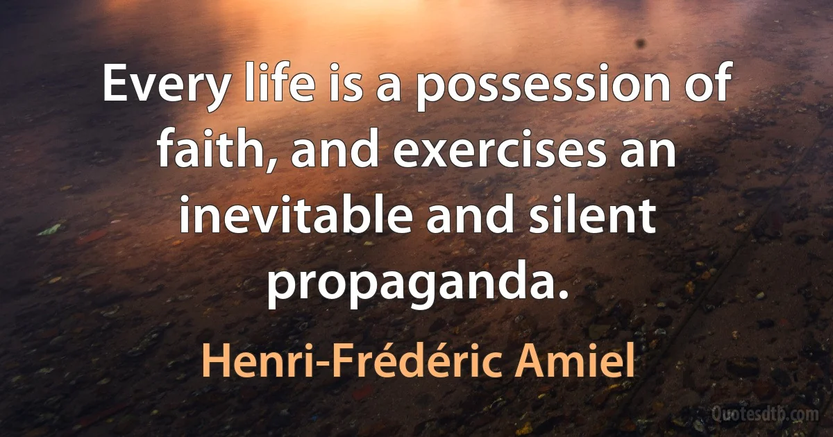 Every life is a possession of faith, and exercises an inevitable and silent propaganda. (Henri-Frédéric Amiel)