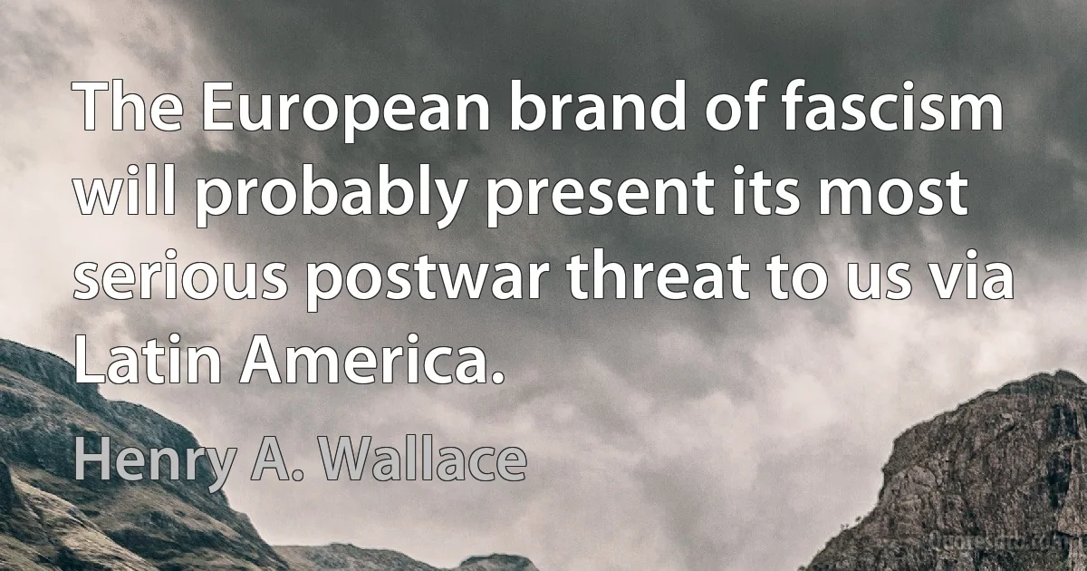 The European brand of fascism will probably present its most serious postwar threat to us via Latin America. (Henry A. Wallace)