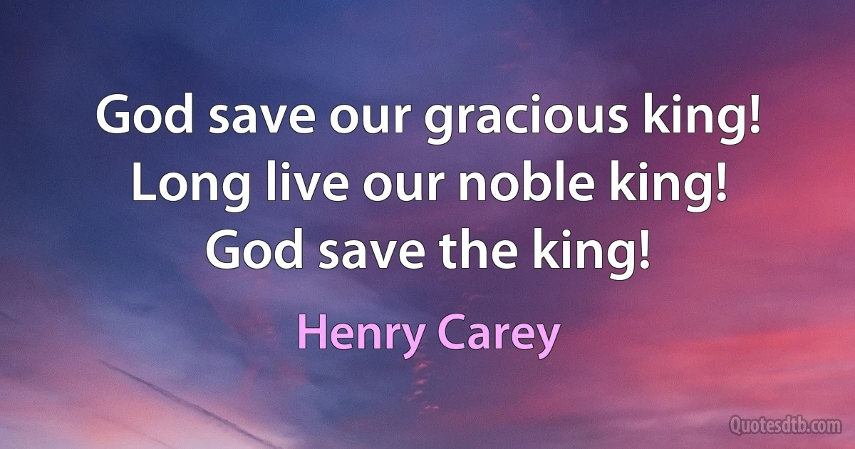 God save our gracious king!
Long live our noble king!
God save the king! (Henry Carey)