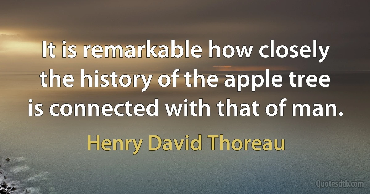 It is remarkable how closely the history of the apple tree is connected with that of man. (Henry David Thoreau)