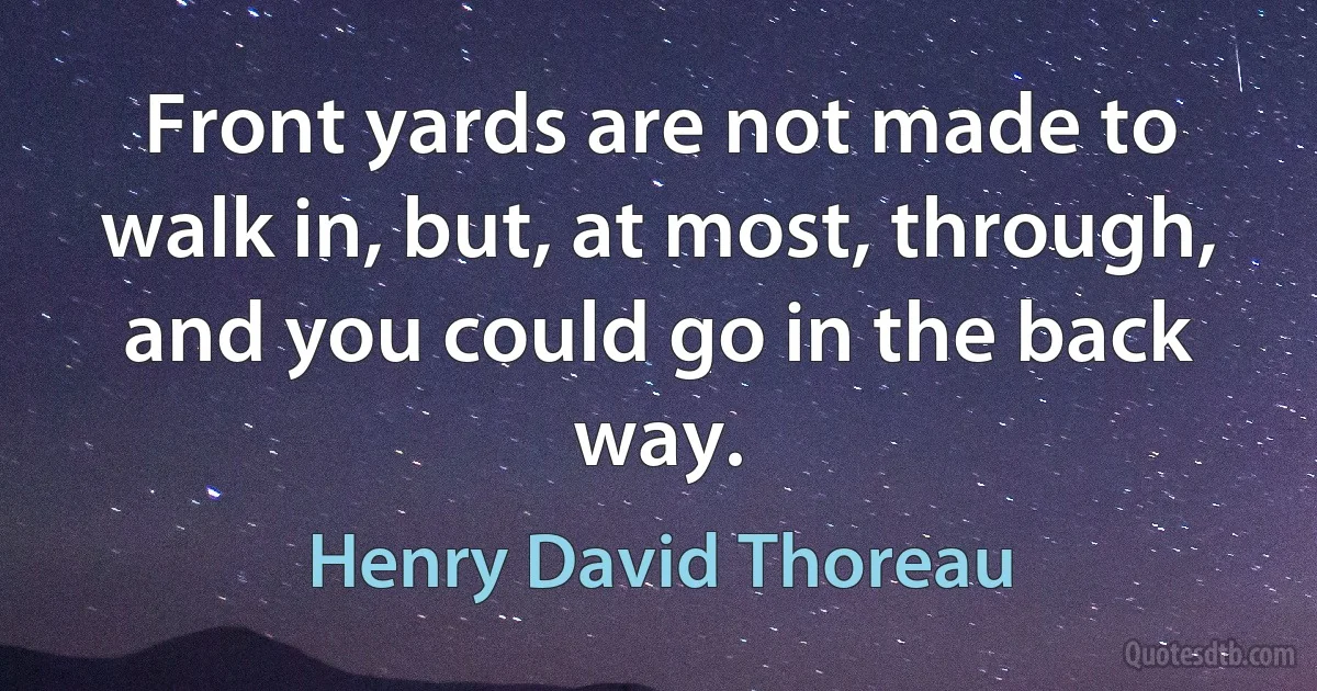 Front yards are not made to walk in, but, at most, through, and you could go in the back way. (Henry David Thoreau)