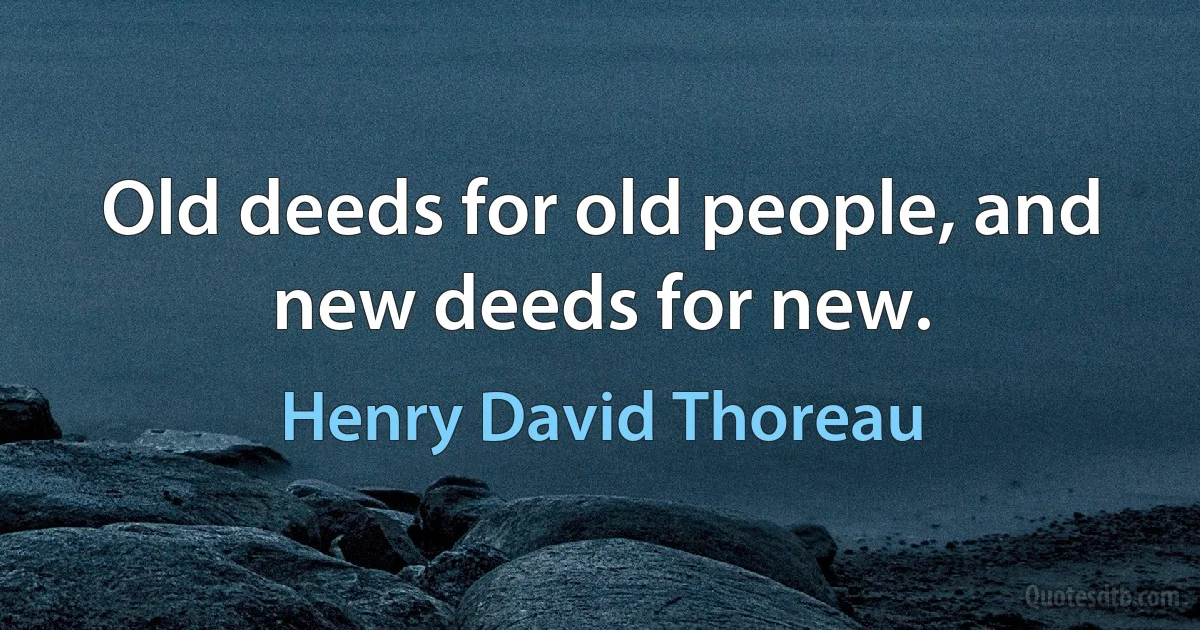 Old deeds for old people, and new deeds for new. (Henry David Thoreau)