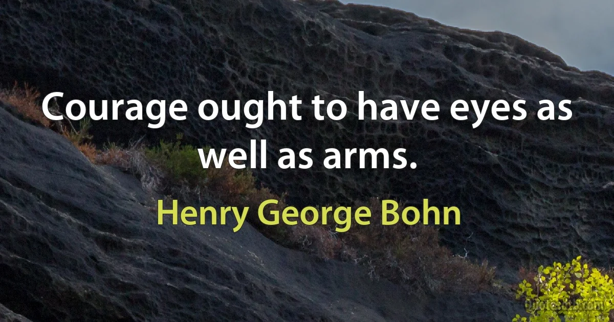 Courage ought to have eyes as well as arms. (Henry George Bohn)