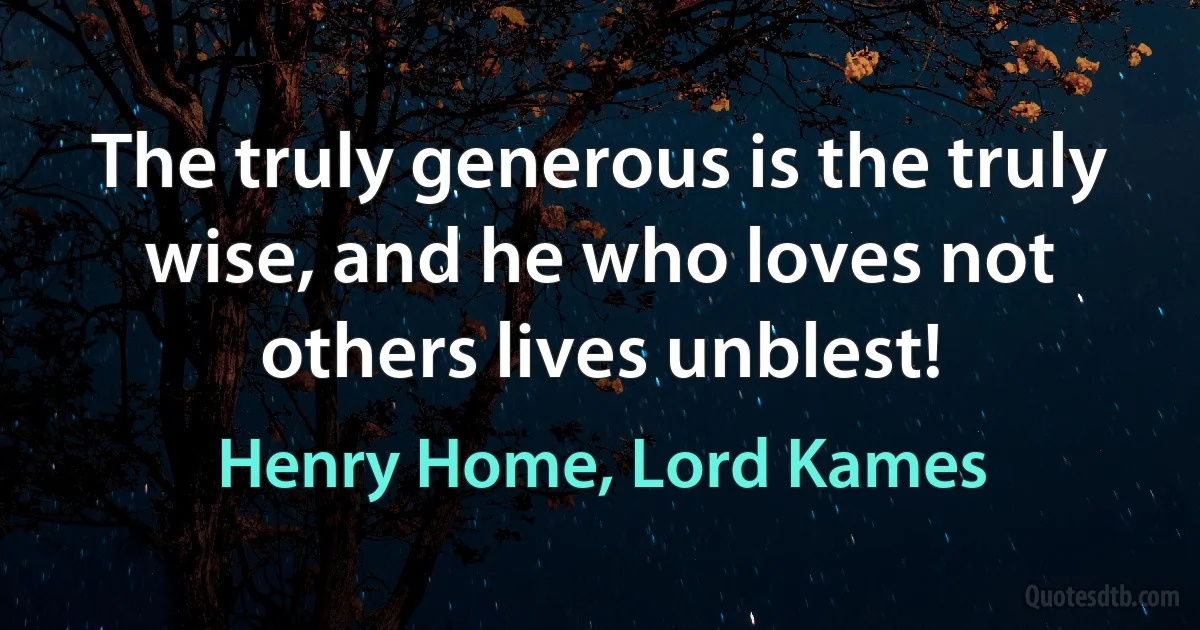 The truly generous is the truly wise, and he who loves not others lives unblest! (Henry Home, Lord Kames)