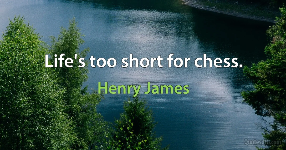 Life's too short for chess. (Henry James)