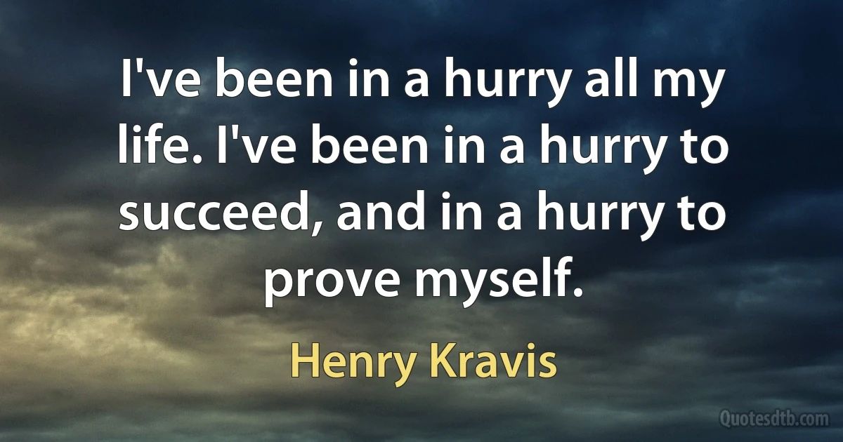 I've been in a hurry all my life. I've been in a hurry to succeed, and in a hurry to prove myself. (Henry Kravis)