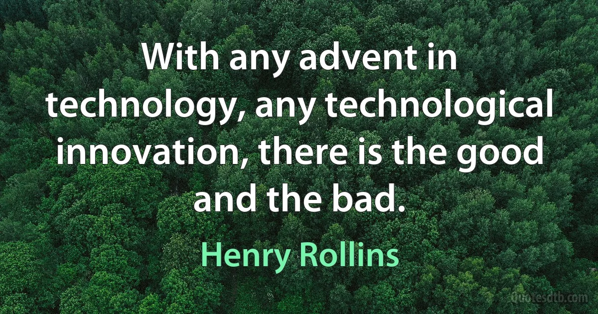 With any advent in technology, any technological innovation, there is the good and the bad. (Henry Rollins)