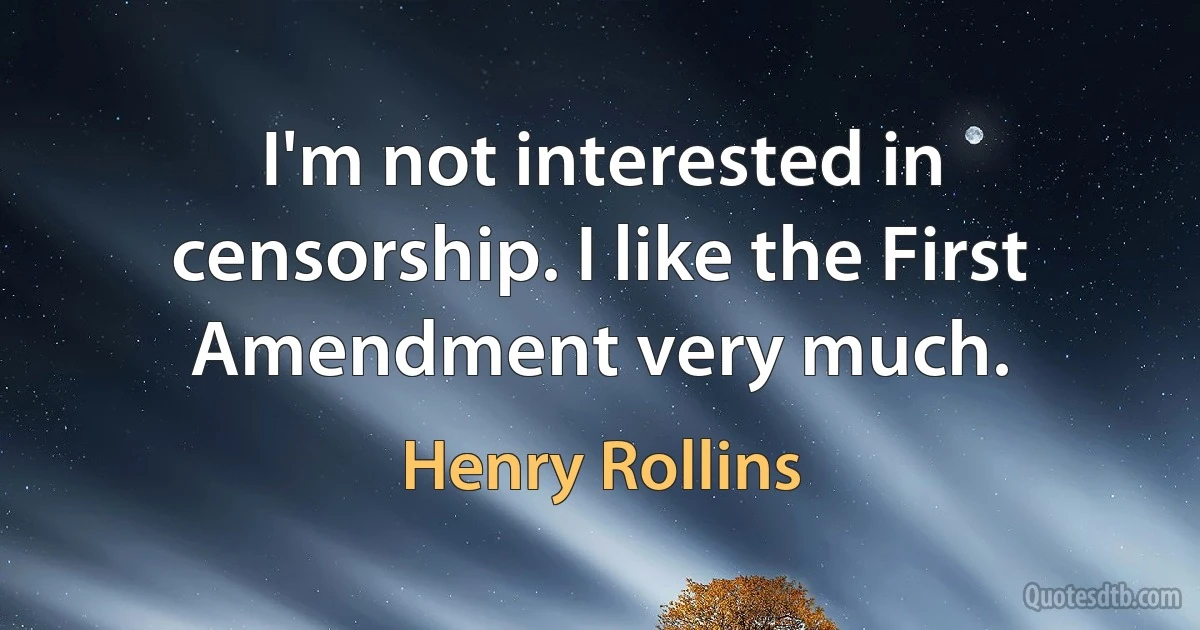 I'm not interested in censorship. I like the First Amendment very much. (Henry Rollins)