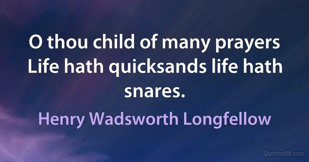 O thou child of many prayers Life hath quicksands life hath snares. (Henry Wadsworth Longfellow)