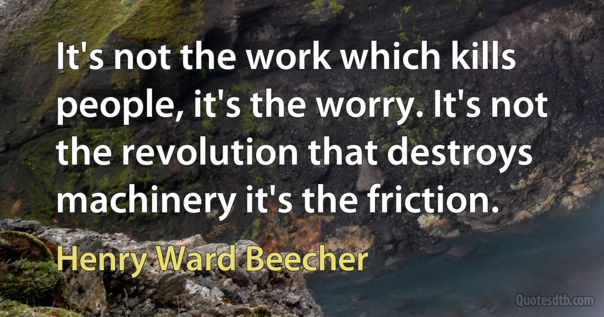 It's not the work which kills people, it's the worry. It's not the revolution that destroys machinery it's the friction. (Henry Ward Beecher)