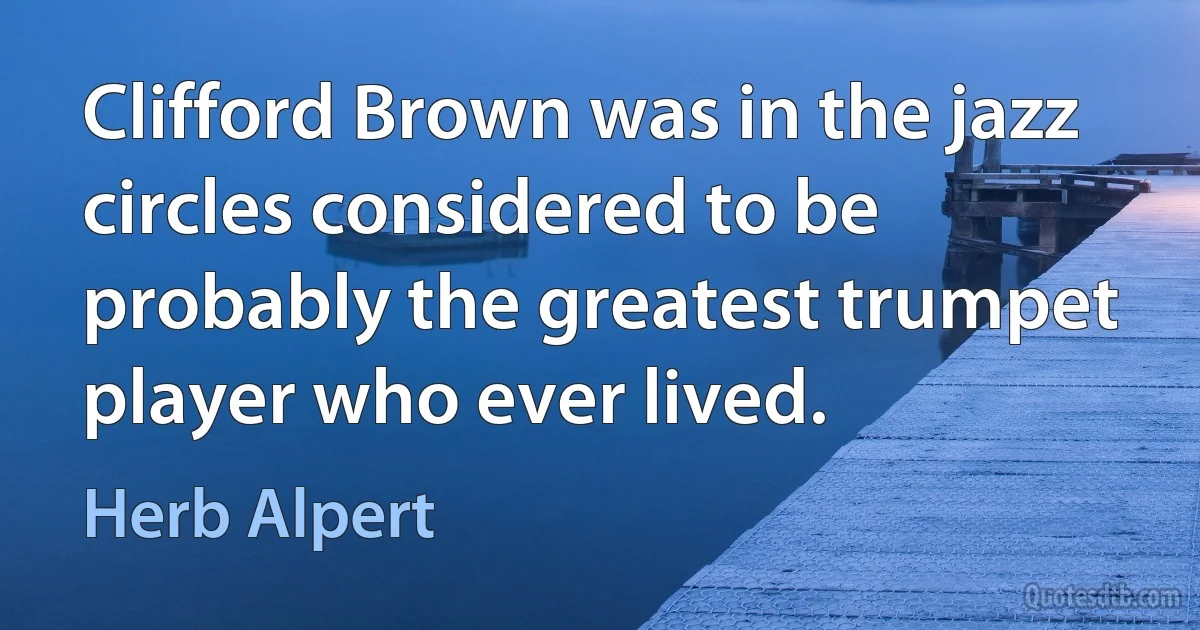 Clifford Brown was in the jazz circles considered to be probably the greatest trumpet player who ever lived. (Herb Alpert)