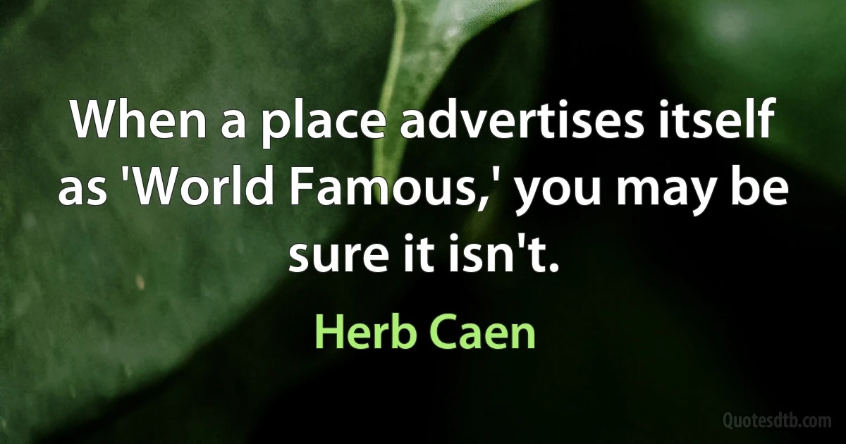 When a place advertises itself as 'World Famous,' you may be sure it isn't. (Herb Caen)