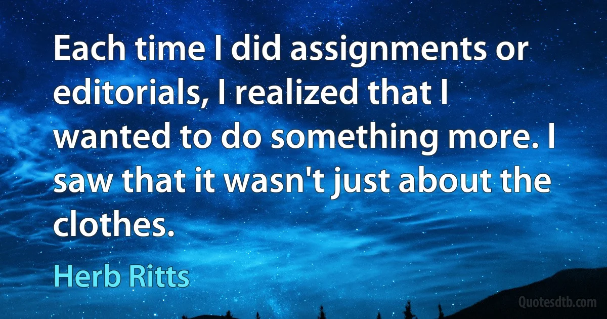 Each time I did assignments or editorials, I realized that I wanted to do something more. I saw that it wasn't just about the clothes. (Herb Ritts)