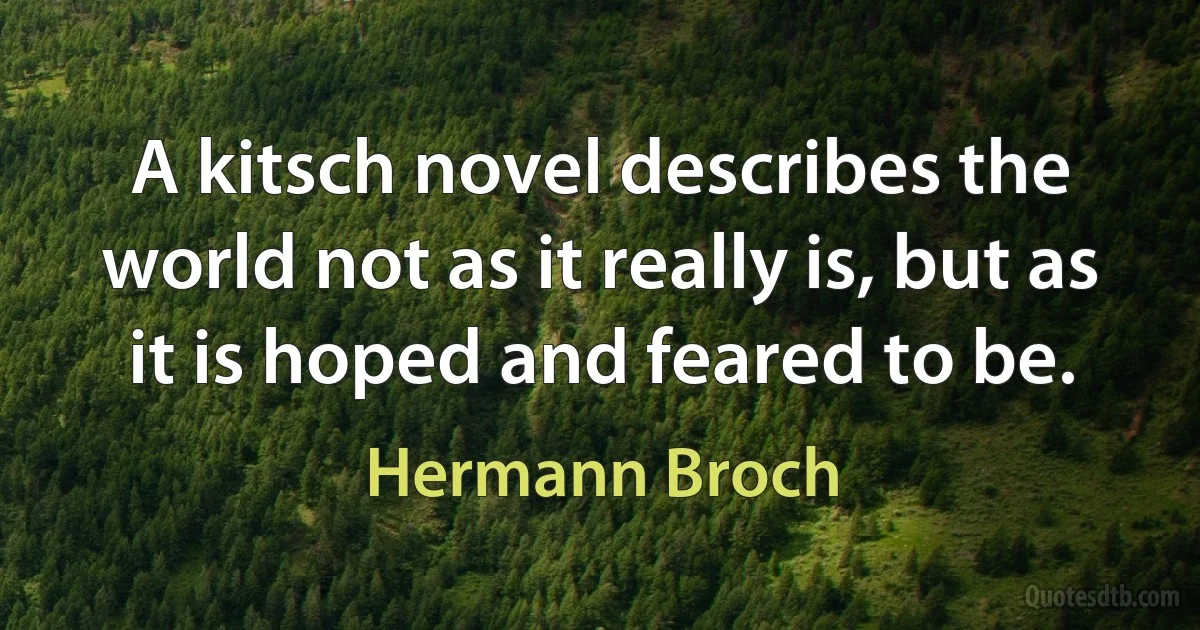 A kitsch novel describes the world not as it really is, but as it is hoped and feared to be. (Hermann Broch)