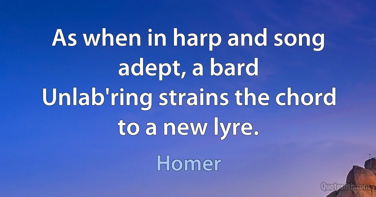 As when in harp and song adept, a bard
Unlab'ring strains the chord to a new lyre. (Homer)