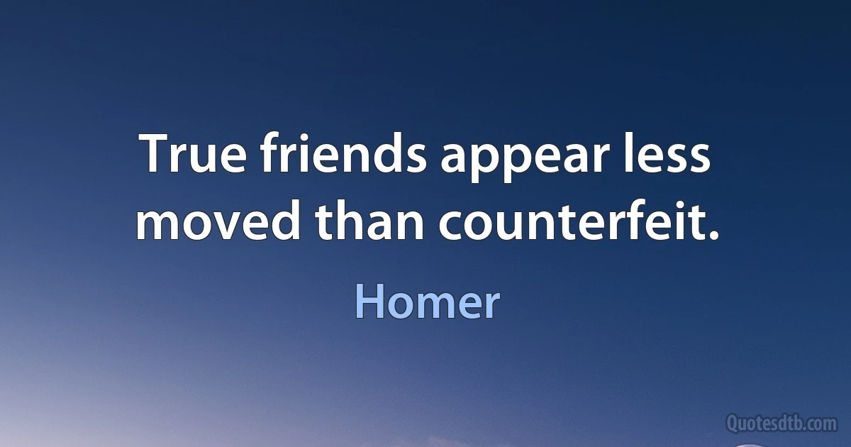 True friends appear less moved than counterfeit. (Homer)