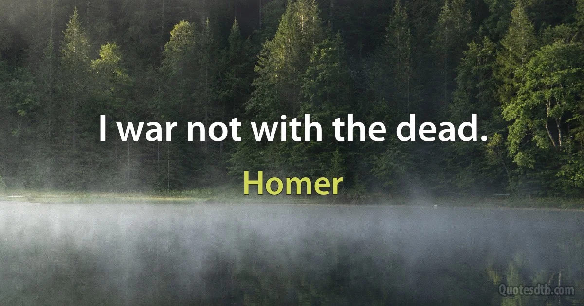 I war not with the dead. (Homer)