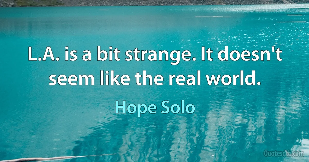 L.A. is a bit strange. It doesn't seem like the real world. (Hope Solo)