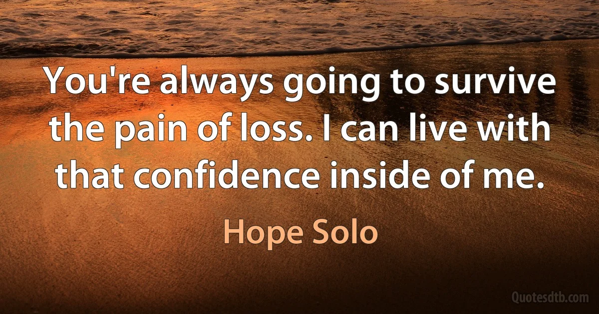 You're always going to survive the pain of loss. I can live with that confidence inside of me. (Hope Solo)