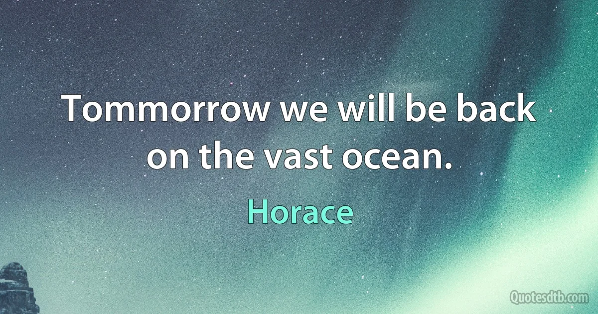 Tommorrow we will be back on the vast ocean. (Horace)