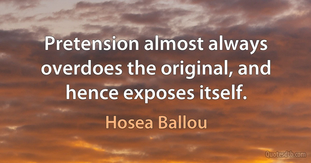 Pretension almost always overdoes the original, and hence exposes itself. (Hosea Ballou)