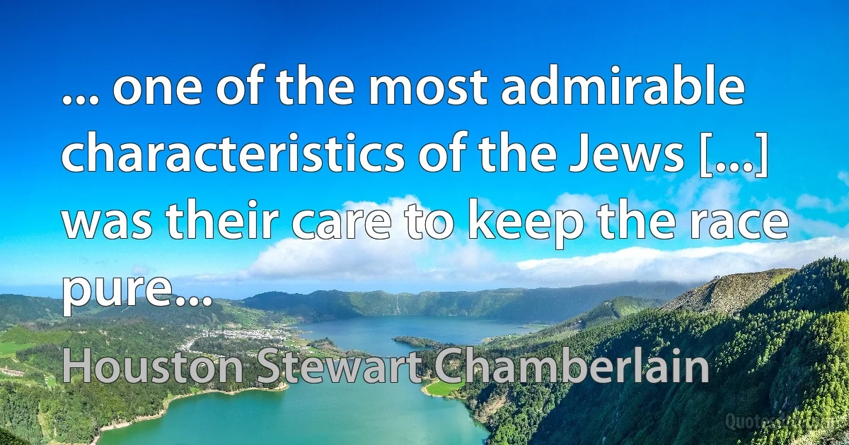 ... one of the most admirable characteristics of the Jews [...] was their care to keep the race pure... (Houston Stewart Chamberlain)