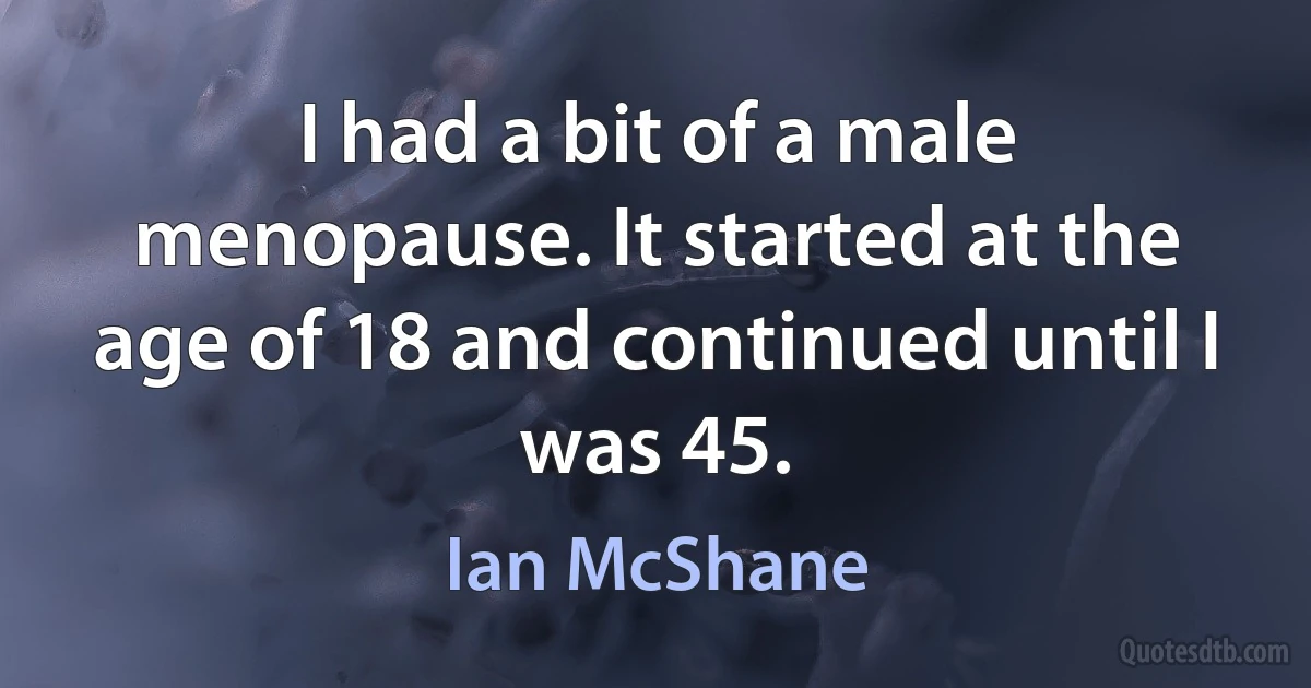 I had a bit of a male menopause. It started at the age of 18 and continued until I was 45. (Ian McShane)