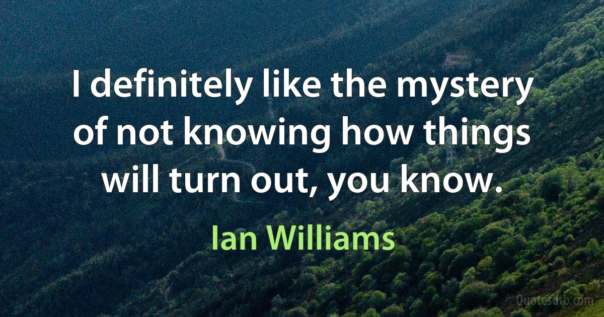 I definitely like the mystery of not knowing how things will turn out, you know. (Ian Williams)