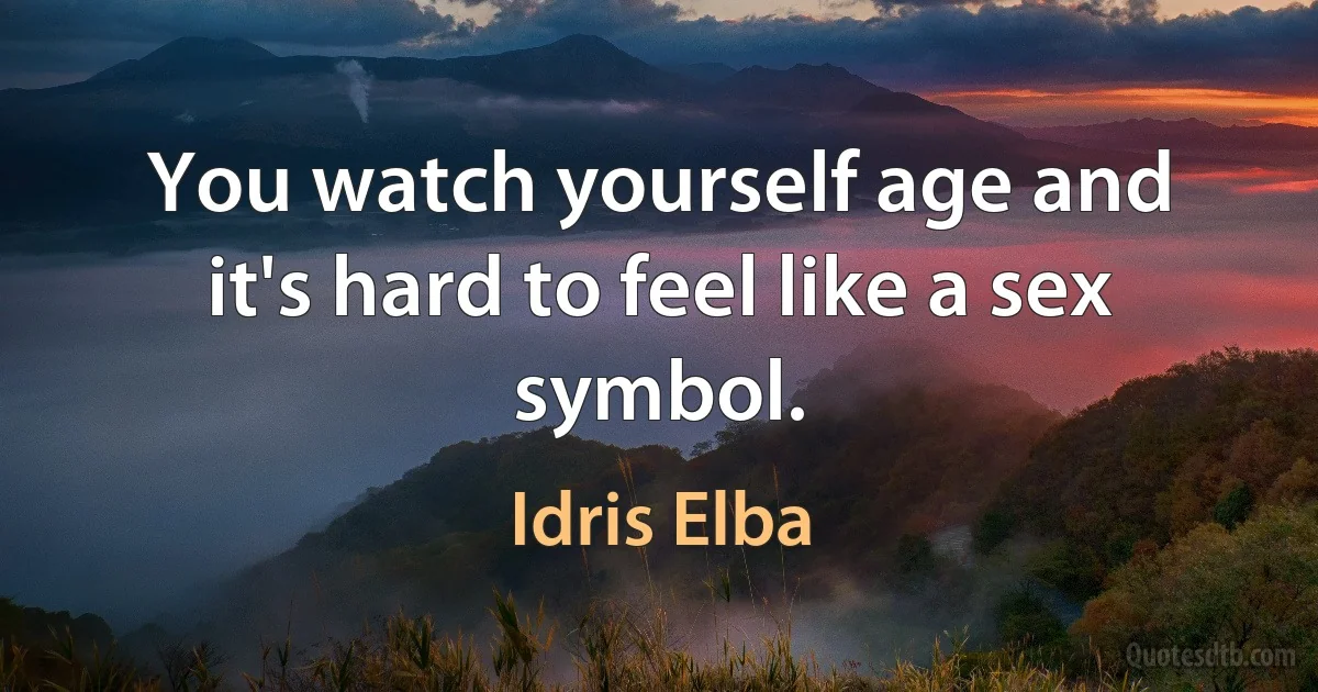 You watch yourself age and it's hard to feel like a sex symbol. (Idris Elba)