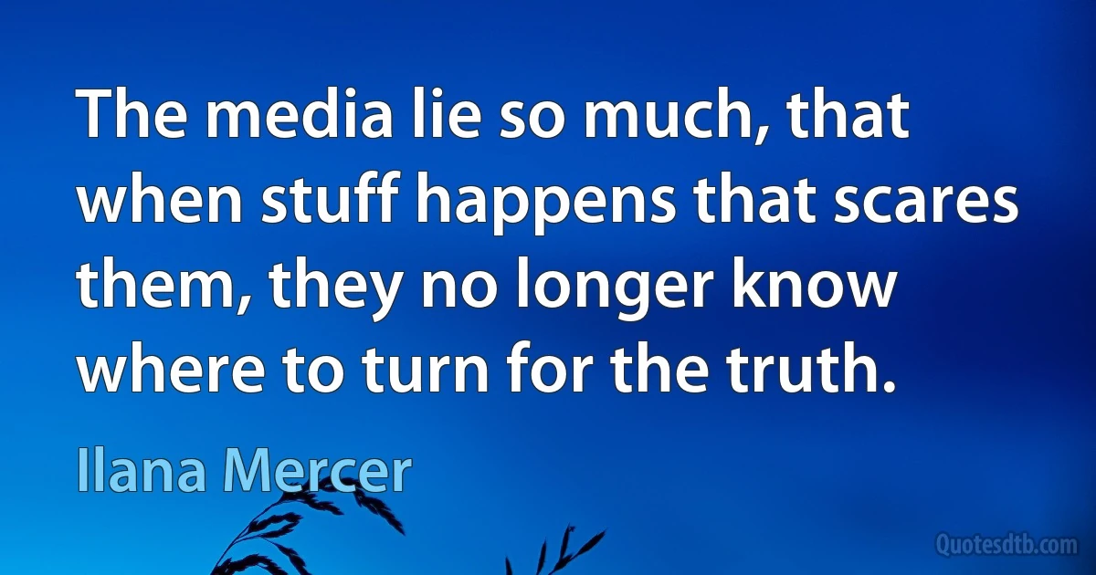 The media lie so much, that when stuff happens that scares them, they no longer know where to turn for the truth. (Ilana Mercer)