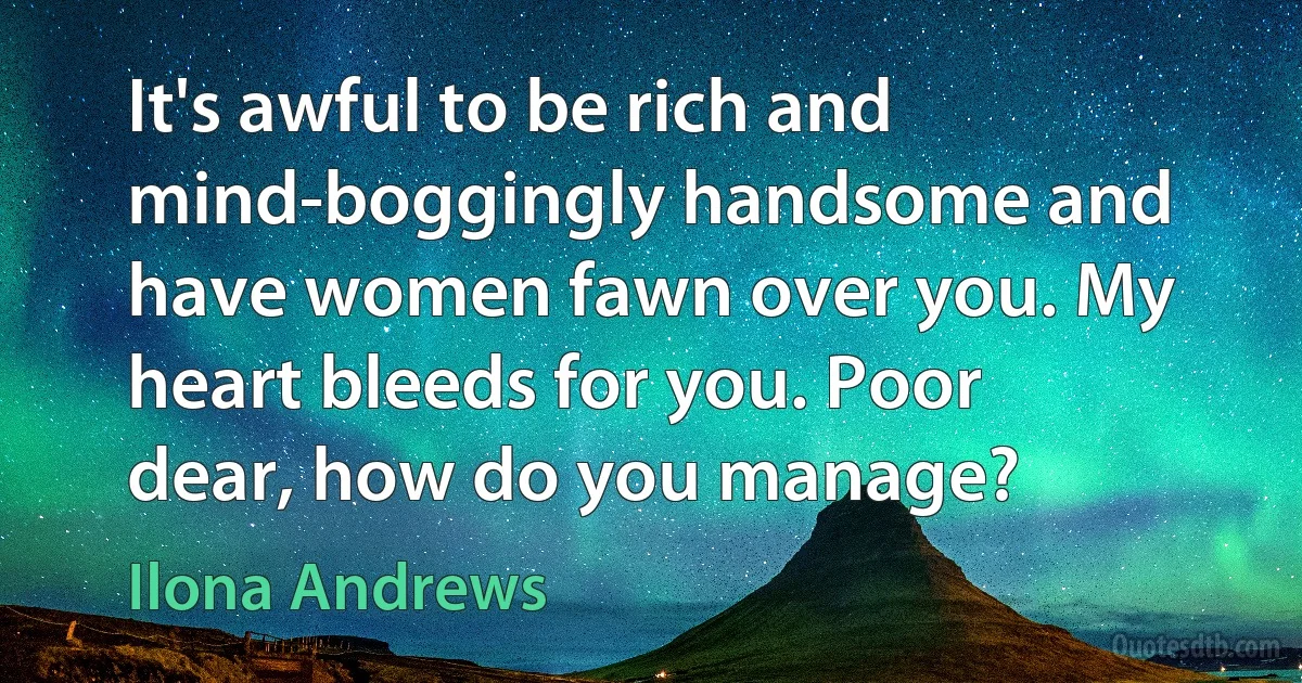 It's awful to be rich and mind-boggingly handsome and have women fawn over you. My heart bleeds for you. Poor dear, how do you manage? (Ilona Andrews)