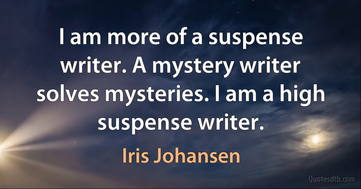 I am more of a suspense writer. A mystery writer solves mysteries. I am a high suspense writer. (Iris Johansen)